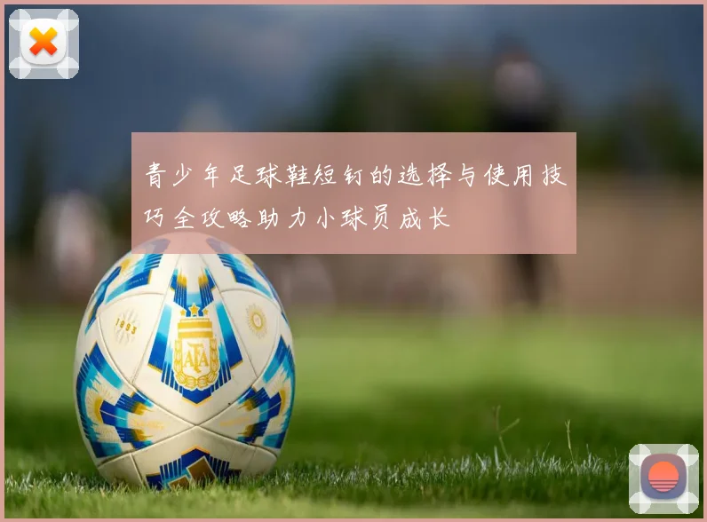 青少年足球鞋短钉的选择与使用技巧全攻略助力小球员成长