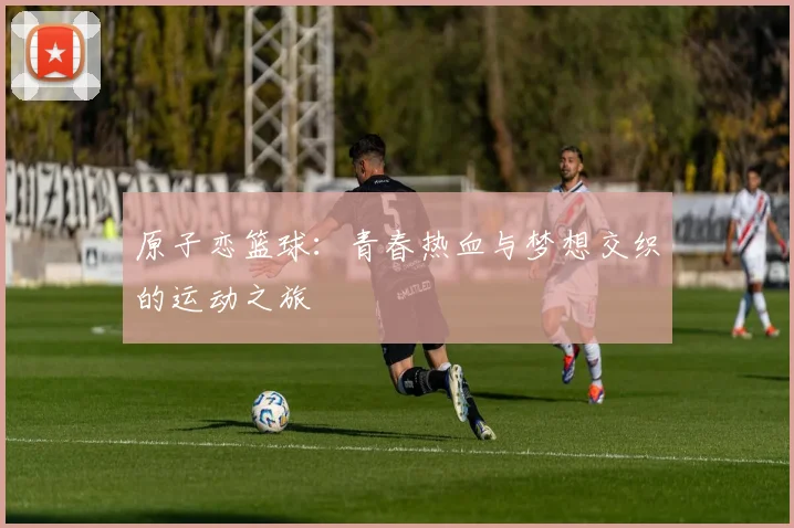 原子恋篮球：青春热血与梦想交织的运动之旅