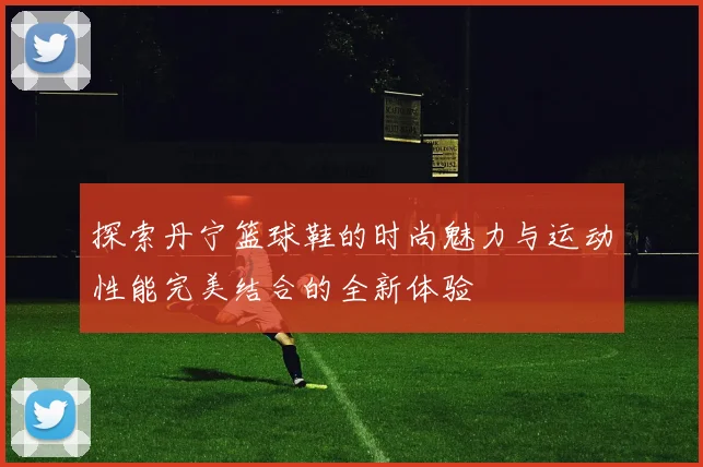 探索丹宁篮球鞋的时尚魅力与运动性能完美结合的全新体验