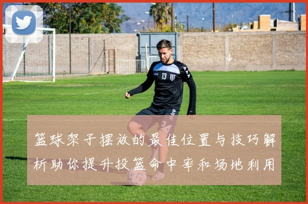 篮球架子摆放的最佳位置与技巧解析助你提升投篮命中率和场地利用效率