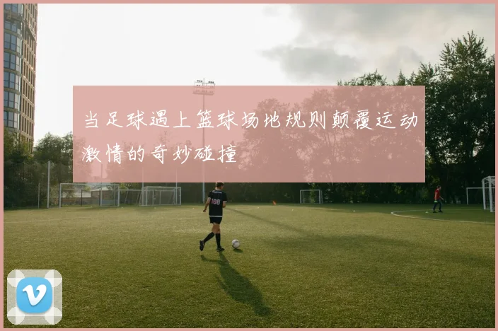 当足球遇上篮球场地规则颠覆运动激情的奇妙碰撞