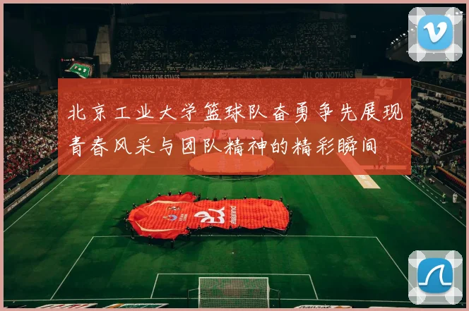 北京工业大学篮球队奋勇争先展现青春风采与团队精神的精彩瞬间