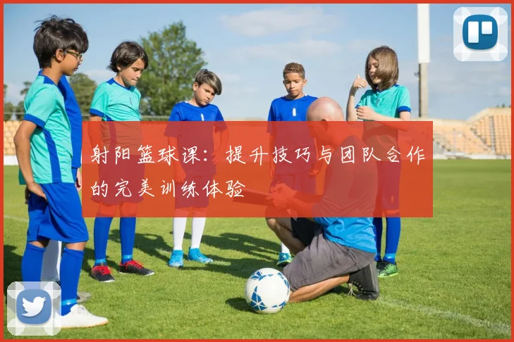 射阳篮球课：提升技巧与团队合作的完美训练体验