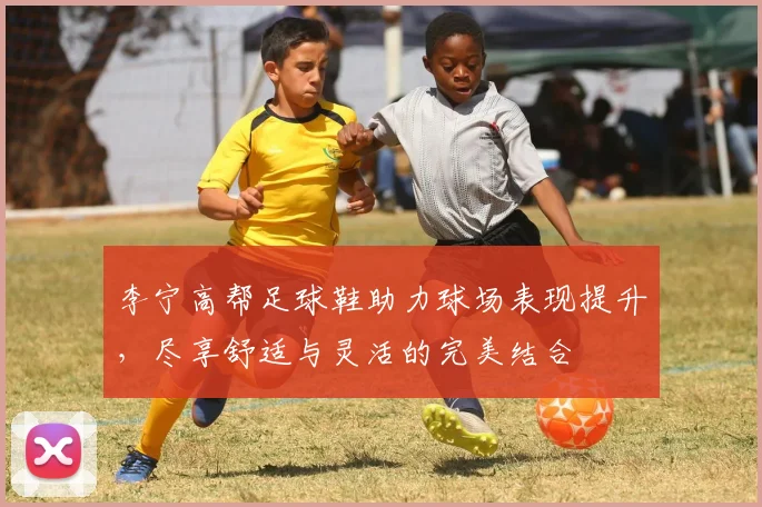 李宁高帮足球鞋助力球场表现提升，尽享舒适与灵活的完美结合